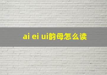 ai ei ui韵母怎么读